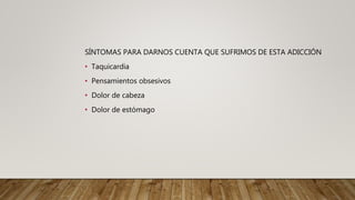 SÍNTOMAS PARA DARNOS CUENTA QUE SUFRIMOS DE ESTA ADICCIÓN
• Taquicardia
• Pensamientos obsesivos
• Dolor de cabeza
• Dolor de estómago
 
