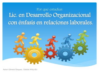 Por qué estudiar:
Lic. en Desarrollo Organizacional
con énfasis en relaciones laborales.
Autor: Génesis Vásquez. Cédula: 8-852-871
 