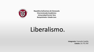 Republica bolivariana de Venezuela
Vicerrectorado Académico
Universidad Fermín Toro
Barquisimeto- Estado-Lara
Integrante: Francelis Castillo
Cedula: 25.772.787
Liberalismo.
 