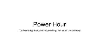 Power Hour
“Do first things first, and second things not at all.” Brian Tracy
 