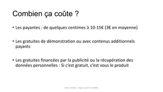 Combien ça coûte ?
• Les payantes : de quelques centimes à 10-15€ (3€ en moyenne)
• Les gratuites de démonstration ou avec contenus additionnels
payants
• Les gratuites financées par la publicité ou la récupération des
données personnelles : Si c’est gratuit, c’est vous le produit
Marie Arbelot - Stage Licence Pro GMRD
 