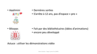 • Applimini
• Bibapps
Astuce : utiliser les démonstrations vidéo
• Dernières sorties
• S’arrête à 12 ans, pas d’espace « pro »
• Fait par des bibliothécaires (idées d’animations)
• encore peu développé
Marie Arbelot - Stage Licence Pro GMRD
 