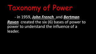 Taxonomy of Power
- in 1959, John French and Bertman
Raven created the six (6) bases of power to
power to understand the influence of a
leader.
 