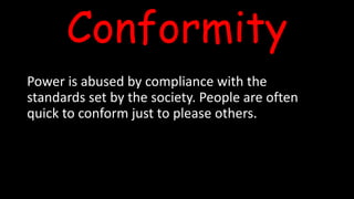 Conformity
Power is abused by compliance with the
standards set by the society. People are often
quick to conform just to please others.
 