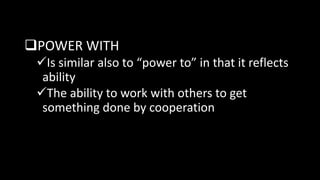 POWER WITH
Is similar also to “power to” in that it reflects
ability
The ability to work with others to get
something done by cooperation
 