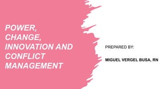 POWER,
CHANGE,
INNOVATION AND
CONFLICT
MANAGEMENT
PREPARED BY:
MIGUEL VERGEL BUSA, RN
 