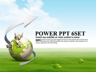 POWER PPT 6SET
Insert my subtitle or main author’s name
here
Asadal has been running one of the biggest domain and web hosting sites in Korea since
March 1998. More than 3,000,000 people have visited our website, www.asadal.com for
domain registration and web hosting.
 