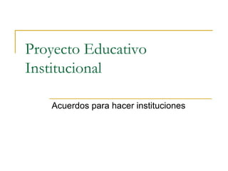 Proyecto Educativo 
Institucional 
Acuerdos para hacer instituciones 
 