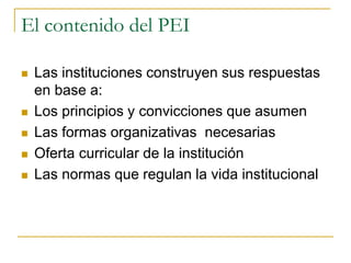 El contenido del PEI 
 Las instituciones construyen sus respuestas 
en base a: 
 Los principios y convicciones que asume...