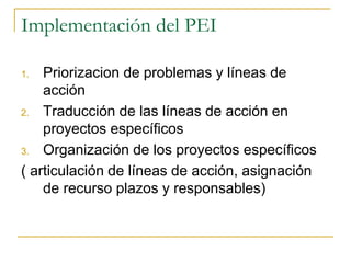 Implementación del PEI 
1. Priorizacion de problemas y líneas de 
acción 
2. Traducción de las líneas de acción en 
proyec...