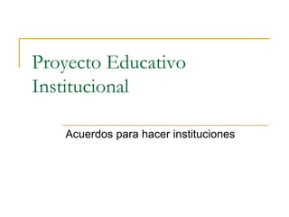 Proyecto Educativo
Institucional
Acuerdos para hacer instituciones
 