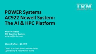 POWER Systems
AC922 Newell System:
The AI & HPC Platform
Anand Haridass
IBM Cognitive Systems
anharida@in.ibm.com
Client Briefing – Q1 2018
Charts from Chris Mann, Michael Fisher,
Dylan Boday & Performance teams
 