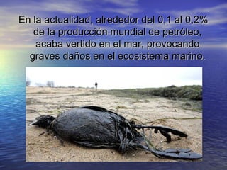 En la actualidad, alrededor del 0,1 al 0,2%
de la producción mundial de petróleo,
acaba vertido en el mar, provocando
graves daños en el ecosistema marino.

 