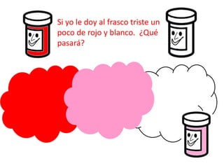 Si yo le doy al frasco triste un
poco de rojo y blanco. ¿Qué
pasará?
 