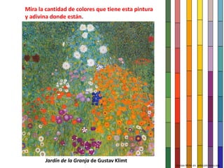 Jardín de la Granja de Gustav Klimt
Gustav Klimt en wikicommons.org
Mira la cantidad de colores que tiene esta pintura
y adivina donde están.
 