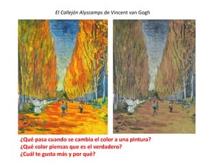 ¿Qué pasa cuando se cambia el color a una pintura?
¿Qué color piensas que es el verdadero?
¿Cuál te gusta más y por qué?
El Callejón Alyscamps de Vincent van Gogh
 
