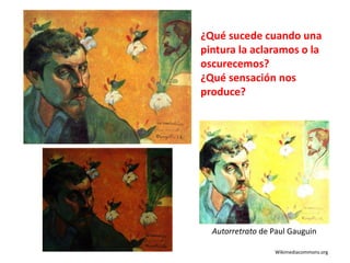 ¿Qué sucede cuando una
pintura la aclaramos o la
oscurecemos?
¿Qué sensación nos
produce?
Autorretrato de Paul Gauguin
Wikimediacommons.org
 