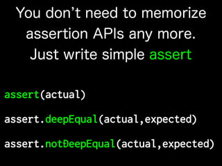 assert(actual)
assert.deepEqual(actual,expected)
assert.notDeepEqual(actual,expected)
You don t need to memorize
assertion APIs any more.
Just write simple assert
 