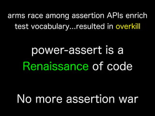 arms race among assertion APIs enrich
test vocabulary...resulted in overkill
power-assert is a
Renaissance of code
No more assertion war
 