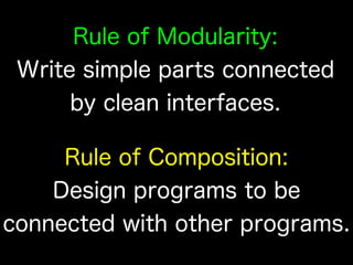 Rule of Composition:
Design programs to be
connected with other programs.
Rule of Modularity:
Write simple parts connected
by clean interfaces.
 