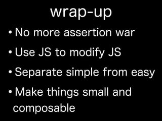 wrap-up
•No more assertion war
•Use JS to modify JS
•Separate simple from easy
•Make things small and
composable
 