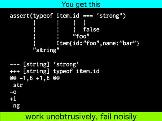 assert(typeof item.id === 'strong')
| | | |
| | | false
| | "foo"
| Item{id:"foo",name:"bar"}
"string"
--- [string] 'strong'
+++ [string] typeof item.id
@@ -1,6 +1,6 @@
str
-o
+i
ng
You get this
work unobtrusively, fail noisily
 