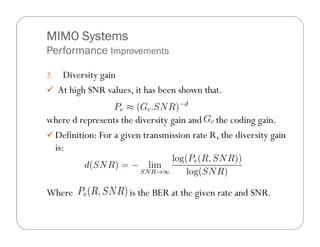 MIMO Systems
Performance Improvements

2.    Diversity gain
     At high SNR values, it has been shown that.

where d represents the diversity gain and the coding gain.
 Definition: For a given transmission rate R, the diversity gain
 is:



Where                  is the BER at the given rate and SNR.
 