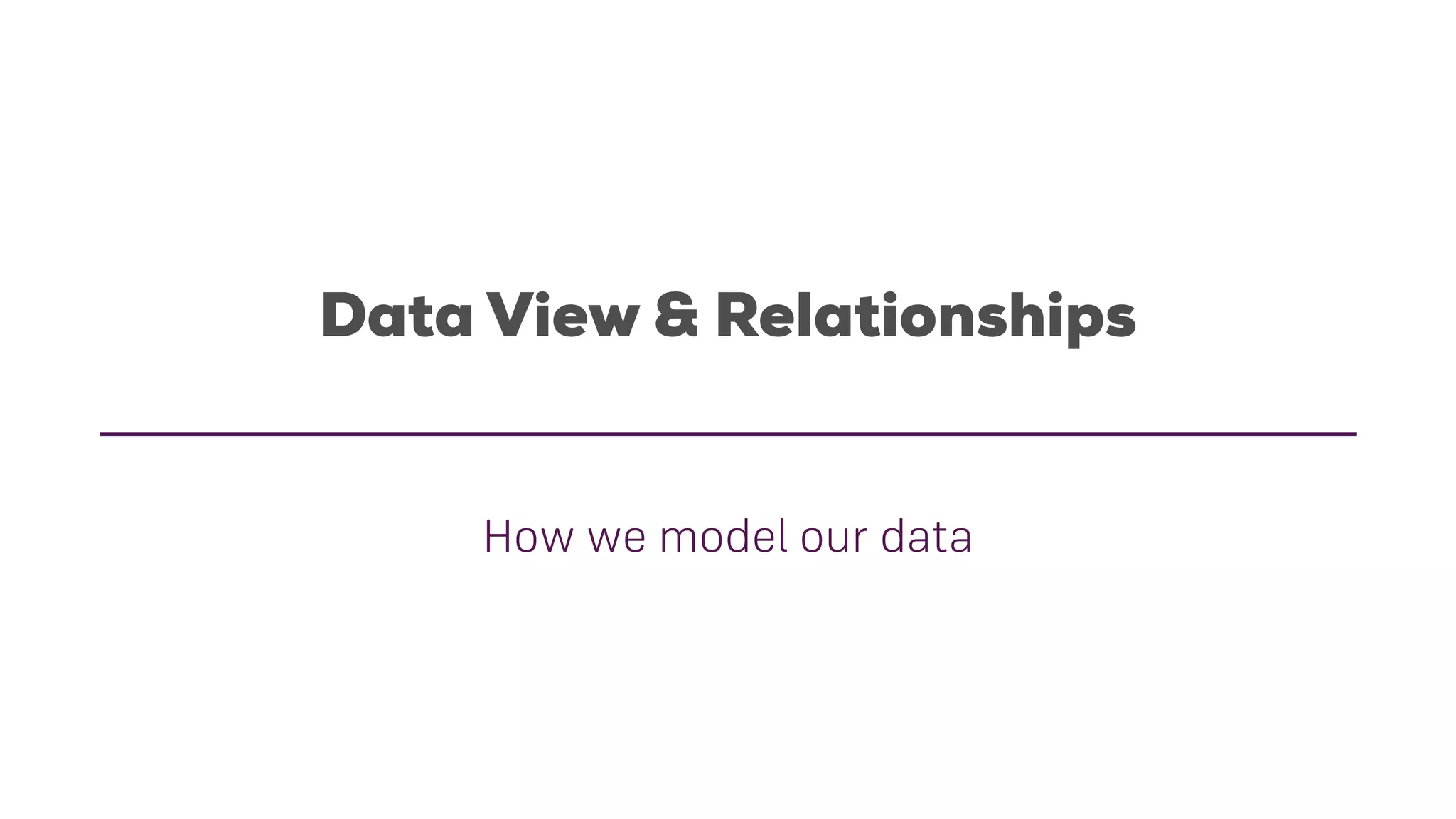 Data View & Relationships
How we model our data
 