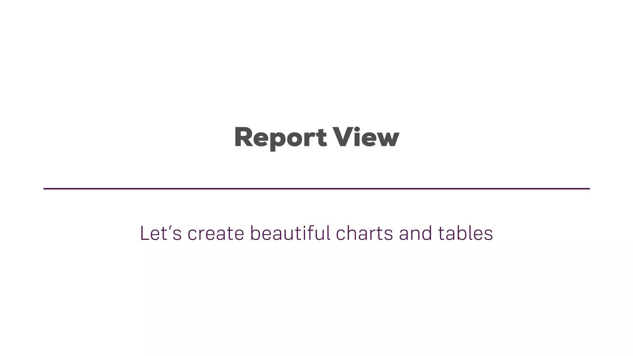 Report View
Let‘s create beautiful charts and tables
 