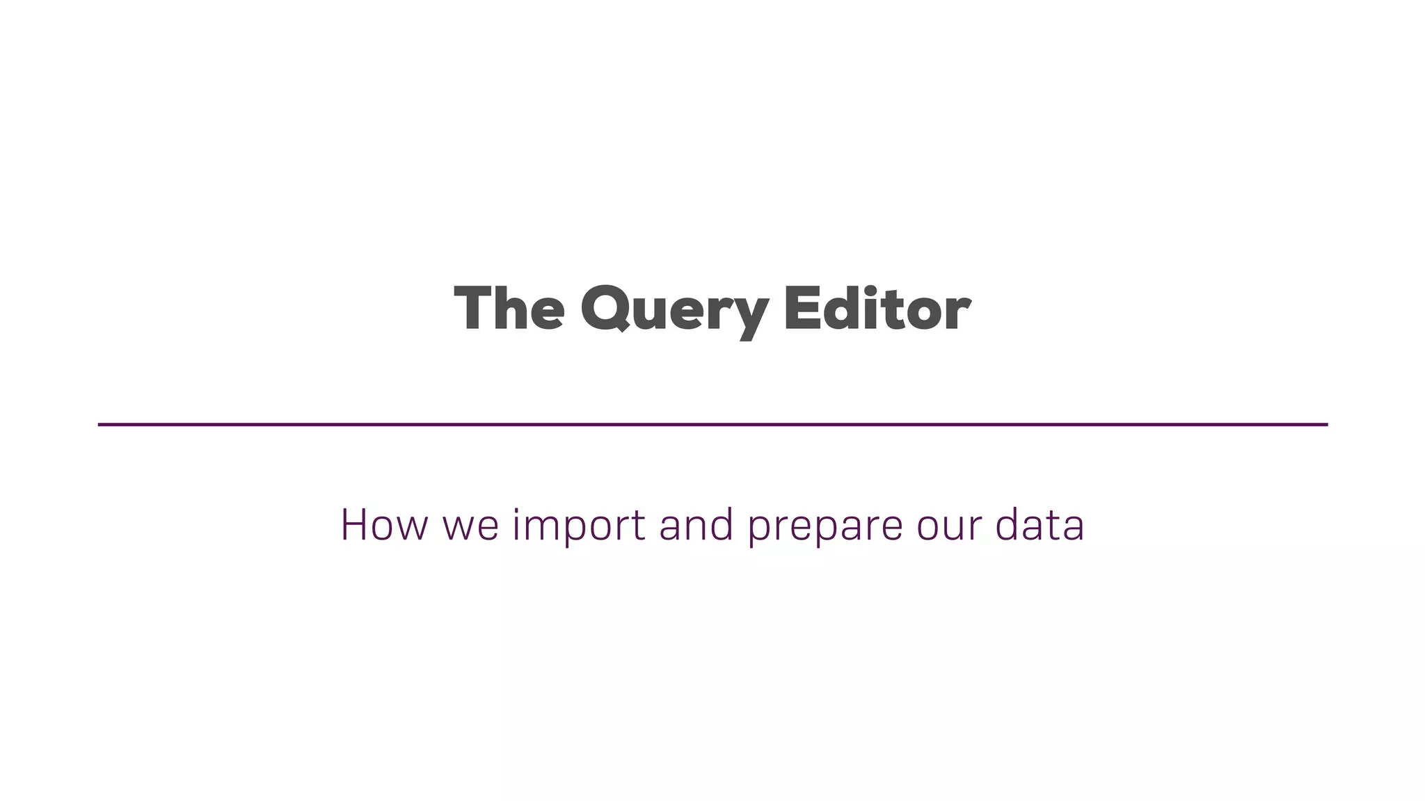 The Query Editor
How we import and prepare our data
 