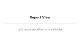 Report View
Let‘s create beautiful charts and tables
 