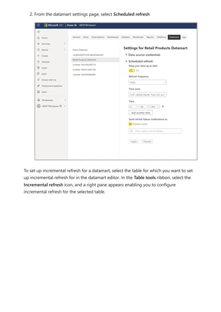 2. From the datamart settings page, select Scheduled refresh
To set up incremental refresh for a datamart, select the table for which you want to set
up incremental refresh for in the datamart editor. In the Table tools ribbon, select the
Incremental refresh icon, and a right pane appears enabling you to configure
incremental refresh for the selected table.
 