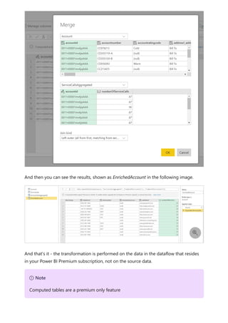 And then you can see the results, shown as EnrichedAccount in the following image.
And that's it - the transformation is performed on the data in the dataflow that resides
in your Power BI Premium subscription, not on the source data.

７ Note
Computed tables are a premium only feature
 