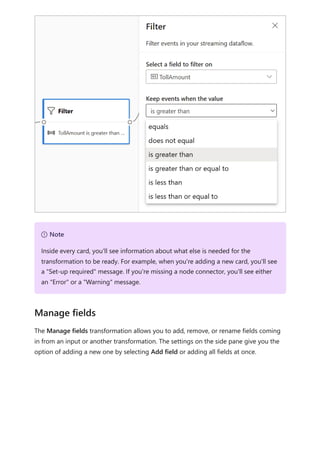 The Manage fields transformation allows you to add, remove, or rename fields coming
in from an input or another transformation. The settings on the side pane give you the
option of adding a new one by selecting Add field or adding all fields at once.
７ Note
Inside every card, you'll see information about what else is needed for the
transformation to be ready. For example, when you're adding a new card, you'll see
a "Set-up required" message. If you're missing a node connector, you'll see either
an "Error" or a "Warning" message.
Manage fields
 