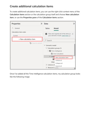 To create additional calculation items, you can use the right-click context menu of the
Calculation items section or the calculation group itself and choose New calculation
item, or use the Properties pane of the Calculation items section.
Once I've added all the Time intelligence calculation items, my calculation group looks
like the following image.
Create additional calculation items
 
