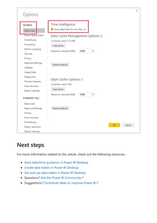 For more information related to this article, check out the following resources:
Auto date/time guidance in Power BI Desktop
Create date tables in Power BI Desktop
Set and use date tables in Power BI Desktop
Questions? Ask the Power BI Community
Suggestions? Contribute ideas to improve Power BI
Next steps
 