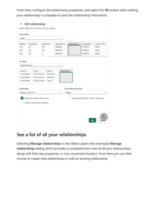 From here, configure the relationship properties, and select the Ok button when editing
your relationship is complete to save the relationship information.
Selecting Manage relationships in the ribbon opens the revamped Manage
relationships dialog which provides a comprehensive view of all your relationships,
along with their key properties, in one convenient location. From here you can then
choose to create new relationships or edit an existing relationship.

See a list of all your relationships
 