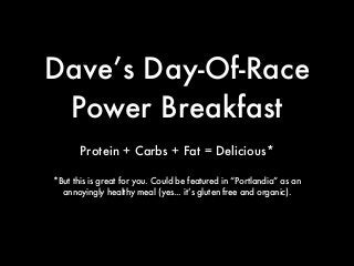 Dave’s Day-Of-Race
Power Breakfast
Protein + Carbs + Fat = Delicious*
*But this is great for you. Could be featured in “Portlandia” as an
annoyingly healthy meal (yes... it’s gluten free and organic).
 