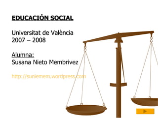 EDUCACIÓN SOCIAL Universitat de València  2007 – 2008 Alumna:   Susana Nieto Membrivez http :// suniemem.wordpress.com 