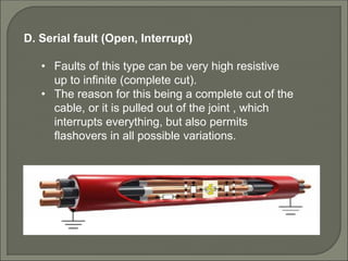 D. Serial fault (Open, Interrupt)
• Faults of this type can be very high resistive
up to infinite (complete cut).
• The reason for this being a complete cut of the
cable, or it is pulled out of the joint , which
interrupts everything, but also permits
flashovers in all possible variations.
 