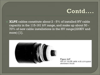  XLPE cables constitute about 2 - 5% of installed HV cable
capacity in the 115-161 kV range, and make up about 50 -
70% of new cable installations in the HV range(220KV and
more) [1].
 