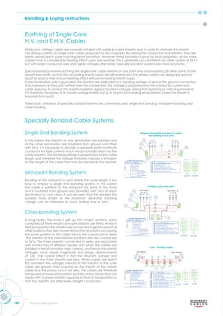 Handling & Laying Instructions
158 Power Cables Division
Earthing of Single Core
H.V. and E.H.V. Cables
Specially Bonded Cable Systems
Distribution voltage cables are normally installed with solidly bonded sheaths and, in order to minimize the sheath
circulating currents on single core cables roduced b the magnetic u lin ing the conductors and sheaths the are
nearly always laid in close touching trefoil formation. However, trefoil formation is poor for heat dissipation, as the three
cables have a considerable heating effect upon one another. This is generally not a limitation for cable system at 33 kV
but with larger conductor sizes and higher voltages alternative "specially bonded" systems are more economic.
Special bonding involves earthing the single-core cable sheaths at one point only and insulating all other points of the
sheath from earth, so that the circulating sheath losses are eliminated and the phase cables can design be spaced
apart to reduce their mutual heating effect without increasing sheath losses.
If one termination only is grounded, the sheaths are subjected to a standing voltage of zero at the ground connection
and maximum at the point furthest from this connection. This voltage is proportional to the conductor current and
cable spacing. To protect the sheath insulation against transient voltages arising from lightning or switching transients
it is therefore necessar to ﬁt sheath oltage limiters s at all oint and sealing end ositions here the sheath is
insulated from earth.
Three basic variations of specially bonded systems are commonly used: single end bonding, mid-point bonding and
cross-bonding.
Single End Bonding System
In this system the sheaths at one termination are earthed and
at the other termination are insulated from ground and ﬁtted
with SVLs. It is necessary to provide a separate earth continuity
conductor for fault currents which would normally return via the
cable sheaths. The standing voltage is proportional to the cable
length and therefore the voltage limitation imposes a limitation
on the length of the cable that may be bonded in this manner.
Mid-point Bonding System
Bonding of the mid-point is used where the route length is too
long to employ a single end bonding system. In this system
the cable is earthed at the mid-point (at joint) of the route
and is insulated from ground and provided with SVLs at each
termination or vice versa. It can be seen that this doubles the
possible route length as the maximum allowable standing
voltage can be tolerated at each sealing end or joint.
Cross-bonding System
In long routes, the route is split up into "major'' sections, each
com rised of three lengths and s ecial oints are ﬁtted. t each
third joint position the sheaths are connected together and at all
other positions they are connected so that all sheaths occupying
the same position in the cable trench are connected in series
.The sheaths at the intermediate positions are also connected
to SVLs. The three sheaths connected in series are associated
with conductors of different phases and when the cables are
installed in trefoil formation their currents, and hence the sheath
voltages, have equal magnitude but phase displacements
of . The o erall effect if that the resultant oltage and
current in the three sheaths are zero. When cables are laid in
at formation the oltages induced in the sheaths of the outer
cable are greater than induced on the sheath of the middle
cable and the phasor sum is not zero. The cables are therefore
transposed at every joint position and the cross-connections are
made with a phase rotation opposite to that of transposition so
that the sheaths are effectively straight connected.
Diagram showing the principle of a power
line earthing at one point
Earthing system mid-point
Cross - bending system
 