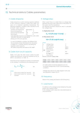 Genral Information
15
Power Cables Division
D) Technical data Cables arameters
Is.c.t
= ————
√t
Is.c.1
Vd
= 2 (R cosϕ + X sinϕ )
7. Cable Ampacity:
Cable am acit or current carr ing ca acit is deﬁned
as the continuous maximum current that cable can
carry at its maximum operating temperature. The
following installation conditions were assumed for the
enclosed cable ampacity:
- Ambient air temperature 30(shaded) ˚C
- Ground temperature 20 ˚C
- Ground thermal resistivity 100 K.cm/Watt
- Burial depth 0.5 m
- Inner diameter of duct is 1.5 multiplied by outer cable
diameter/ diameter of cables group
- Drying out of the soil is ignored.
- In case of installation conditions are different from
the assumption stated. Derating factors tabulated
in tables 3 to 11 shall be used for calculating the
required current capacity.
- All cables ampacities are based on IEC 60287
8. Cable short circuit capacity:
Tables 13-17 give the short circuit current for both
co er and aluminum conductor insulated b C
XLPE in accordance to table 13.
If the short circuit is required at duration not mentioned
in the catalog, it is obtained by the following formula:
KA
where
Is.c.t
: short circuit current for t second KA
Is.c.1
: short circuit current for 1 second KA
t : duration Sec
9. Voltage drop:
hen current o s in a cable there is a oltage dro
between the ends of the cable which is the product of
the current and the impedance.
the following equations should be used to calculate
the voltage drop.
A. Single phase circuit
v
B. Three phase circuit
v
where
Vd
: Voltage drop V
: Load current A
C resistance m
eactance m
Cosϕ : Power factor
: Length Km
X =ω L10-3
m
L : Inductance
Relation between Cosϕ Sinϕ
Cosϕ 1.0 0.9 0.8 0.71 0.6 0.5
Sinϕ 0.0 0.44 0.6 0.71 0.8 0.87
- LV cable systems should be designed so as not
to exceed voltage drop 3-5 % in normal operating
conditions.
oltage dro data for cable single multi core
are tabulated in tables .
10. Frequency:
Values in this catalog are based on 50 HZ frequency.
11. Load factor:
t is deﬁned as the a erage o er di ided b the ea
power, over a period of time.
In this catalog current values are calculated based on
unity load factor.
Vd=√3 (R cosϕ+X sinϕ )
 