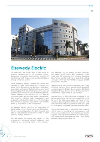 2 Power Cables Division
75 years ago, we started with a clear vision to
position Elsewedy Electric for successful growth,
inspired by innovation, determination and spirit of
hardworking staff, empowered and liberated by a
strong enterprise system.
Since Elsewedy Electric started, we made the
decision to ne er sacriﬁce integrit for gro th this
same motto did not change till today… Behind our
success is a professional dedicated team and latest
technologies which deliver comprehensive product
portfolio and unmatched services. Elsewedy Electric
always delivers top-rated products and services
customers need with the best results they deserve.
Our creative solutions help corporations and
organizations to quickly adapt to new technologies
that enhance business productivity and enable
them to stay ahead of the competition.
At Elsewedy Electric, we focus on three pillars of
sustainability: Human, Environment, and Technology.
We are working to produce the best products and
offer a wider selection of solutions in order to meet
growing energy demands.
We are striving to reduce our impact on the
environment, conserve natural resources, and
reducing our operating costs in the process.
Our heritage, as an energy solutions provider,
runs deep. What began with Elsewedy Cables
more than 30 years ago and became Elsewedy
lectric has transformed into a global di ersiﬁed
company with more than 10,000 employees and 30
production facilities.
We are one of the top Energy Solutions companies
in Middle East and Africa operating in 5 di ersiﬁed
energ segments Cables ccessories lectrical
roducts nerg easurement anagement
Transformers ngineering Construction.
We are proud of what we have achieved so far
but recognize that there is much work to be done
to meet the aggressive goals we have set for
ourselves. Elsewedy Electric has the capacity and
the ill to lead. e ill continue to or and ﬁght
for those things that make the world a better place.
We remain dedicated to penetrate new markets
with a vision of providing the best products and
services to our clients and shareholders and create
a good working environment for our employees.
That’s Performance with purpose. That’s what every
business owner should strive for.
Elsewedy Electric
 