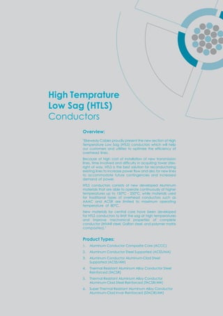 Overview:
"Elsewedy Cables proudly present the new section of High
Temperature Low Sag (HTLS) conductors which will help
our customers and utilities to o timi e the efﬁcienc of
overhead lines.
Because of high cost of installation of new transmission
lines time in ol ed and difﬁcult in ac uiring to er sites
right of way, HTLS is the best solution for reconductoring
e isting lines to increase o er o and also for ne lines
to accommodate future contingencies and increased
demand of power.
HTLS conductors consists of new developed Aluminum
materials that are able to operate continuously at higher
temperatures up to 150°C - 250°C, while materials used
for traditional types of overhead conductors such as
AAAC and ACSR are limited to maximum operating
temperature of 80°C.
New materials for central core have been developed
for HTLS conductors to limit the sag at high temperatures
and improve mechanical properties of complete
conductor (INVAR steel, Galfan steel, and polymer matrix
composites)."
Product Types:
1. Aluminum Conductor Composite Core (ACCC)
2. Aluminum Conductor Steel Supported (ACSS/MA)
3. Aluminum Conductor Aluminum-Clad Steel
Supported (ACSS/AW)
4. Thermal Resistant Aluminum Alloy Conductor Steel
Reinforced (TACSR)
5. Thermal Resistant Aluminum Alloy Conductor
Aluminum-Clad Steel Reinforced (TACSR/AW)
6. Super Thermal Resistant Aluminum Alloy Conductor
Aluminum-Clad Invar Reinforced (STACIR/AW)
High Temprature
Low Sag (HTLS)
Conductors
 