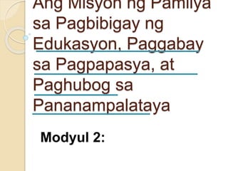 Ang Misyon ng Pamilya
sa Pagbibigay ng
Edukasyon, Paggabay
sa Pagpapasya, at
Paghubog sa
Pananampalataya
Modyul 2:
 