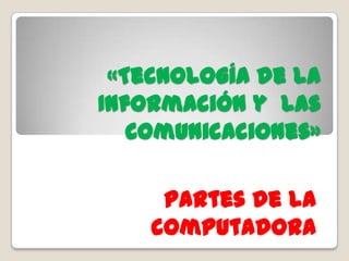 «Tecnología de la
Información y las
Comunicaciones»
Partes de la
computadora

 