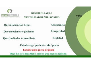 Que información tienes
Que emociones te gobierna
Abundancia
Que resultados se manifiesta
Prosperidad
Realidad
DESARROLLAR LA
MENTALIDAD DE MILLONARIO
Estudie algo que le de plata
Estudie algo que le de vida / placer
Rico no es el mas tiene, sino el que menos necesita
VIDEO
 
