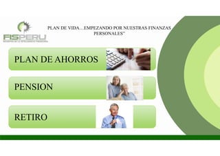 PLAN DE VIDA…EMPEZANDO POR NUESTRAS FINANZAS
PERSONALES”
PENSION
RETIRO
PLAN DE AHORROS
 