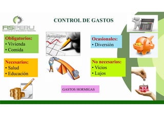 Obligatorios:
• Vivienda
• Comida
Necesarios:
• Salud
• Educación
Ocasionales:
• Diversión
No necesarios:
• Vicios
• Lujos
GASTOS HORMIGAS
CONTROL DE GASTOS
 